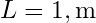 L = 1 , \text{m}
