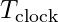 T_{\text{clock}}