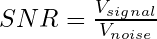 SNR = \frac{V_{signal}}{V_{noise}}