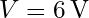 V = 6 \, \text{V}