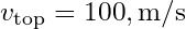 v_{\text{top}} = 100 , \text{m/s}