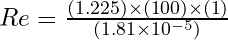Re = \frac{(1.225) \times (100) \times (1)}{(1.81 \times 10^{-5})}
