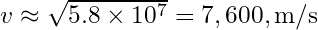 v \approx \sqrt{5.8 \times 10^7} = 7,600 , \text{m/s}
