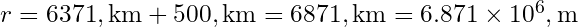 r = 6371 , \text{km} + 500 , \text{km} = 6871 , \text{km} = 6.871 \times 10^6 , \text{m}
