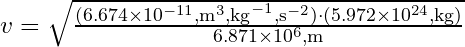 v = \sqrt{\frac{(6.674 \times 10^{-11} , \text{m}^3 , \text{kg}^{-1} , \text{s}^{-2}) \cdot (5.972 \times 10^{24} , \text{kg})}{6.871 \times 10^6 , \text{m}}}