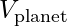 V_{\text{planet}}